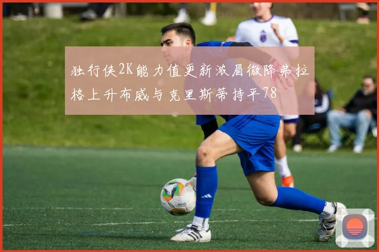 独行侠2K能力值更新浓眉微降弗拉格上升布威与克里斯蒂持平78