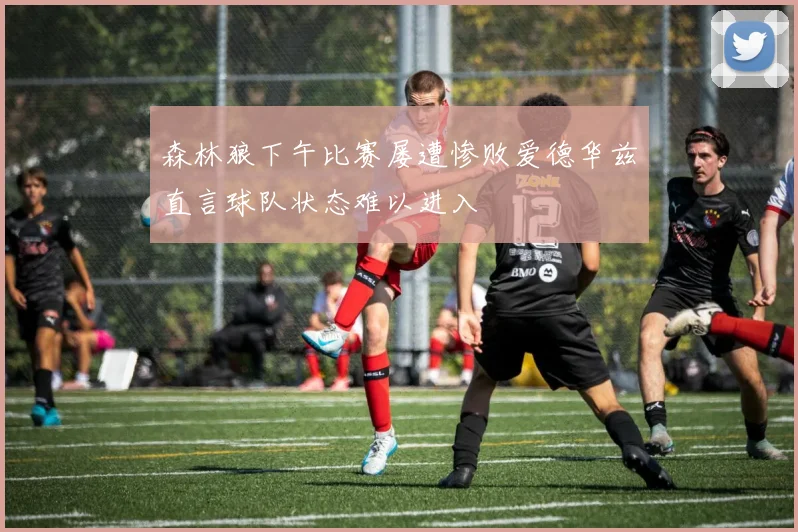 森林狼下午比赛屡遭惨败爱德华兹直言球队状态难以进入