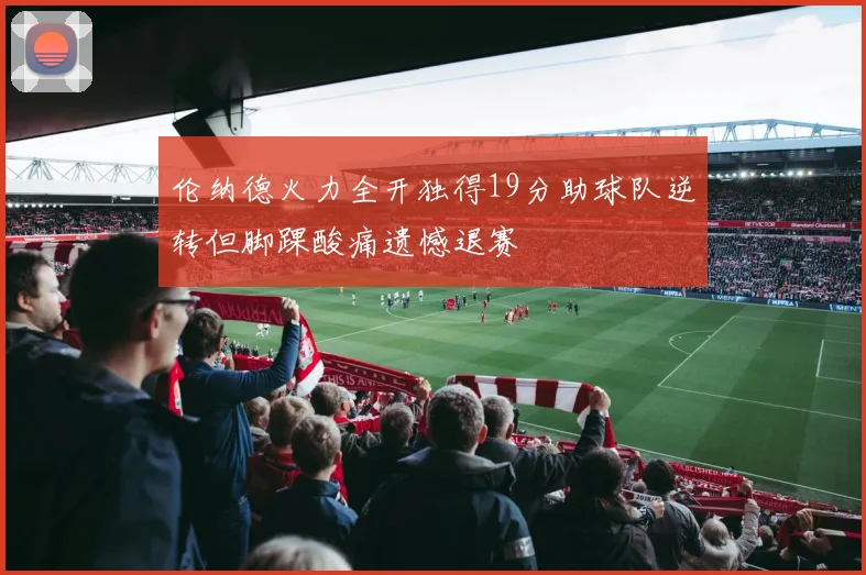 伦纳德火力全开独得19分助球队逆转但脚踝酸痛遗憾退赛