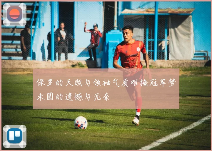 保罗的天赋与领袖气质难掩冠军梦未圆的遗憾与无奈