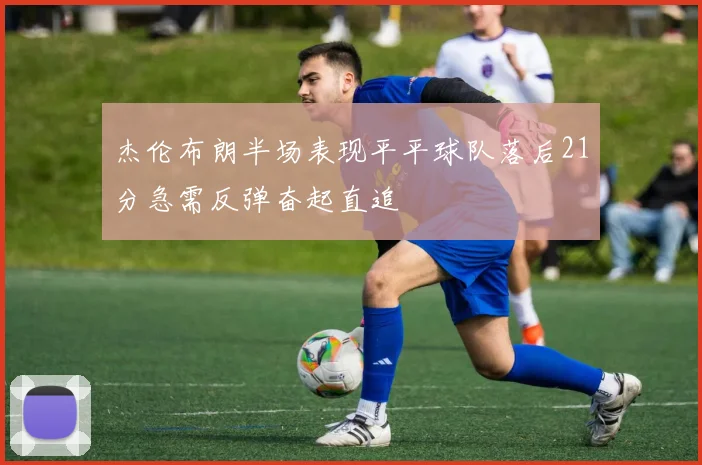 杰伦布朗半场表现平平球队落后21分急需反弹奋起直追
