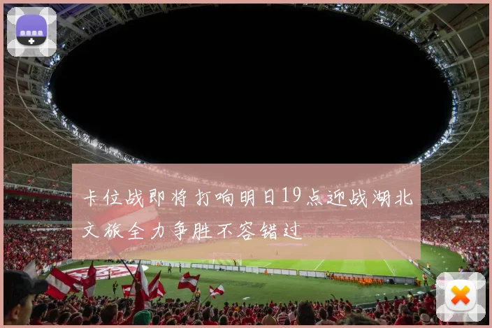 卡位战即将打响明日19点迎战湖北文旅全力争胜不容错过