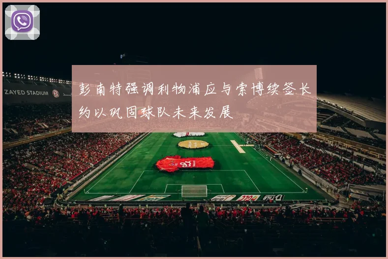 彭南特强调利物浦应与索博续签长约以巩固球队未来发展