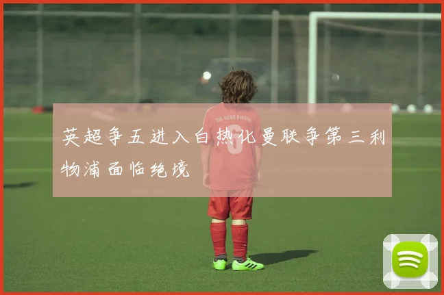 英超争五进入白热化曼联争第三利物浦面临绝境
