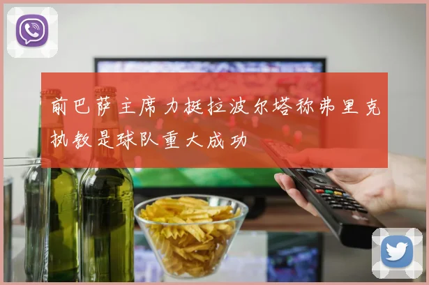 前巴萨主席力挺拉波尔塔称弗里克执教是球队重大成功