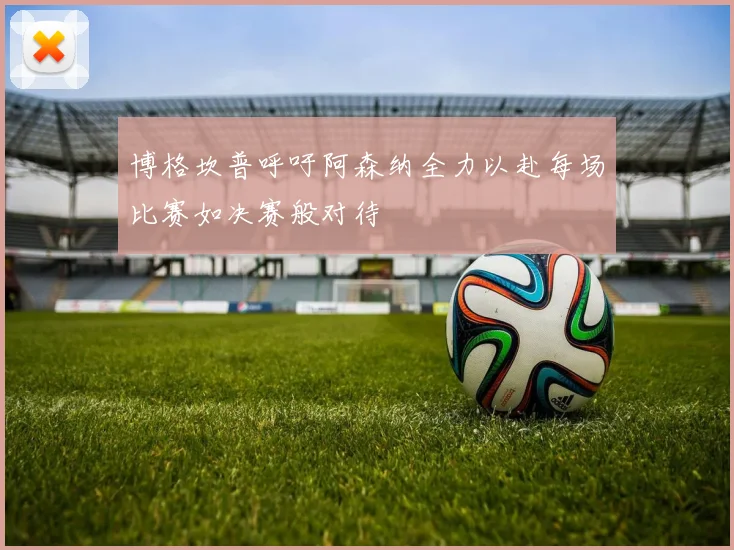 博格坎普呼吁阿森纳全力以赴每场比赛如决赛般对待