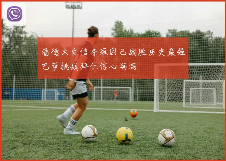 潘德夫自信夺冠因已战胜历史最强巴萨挑战拜仁信心满满