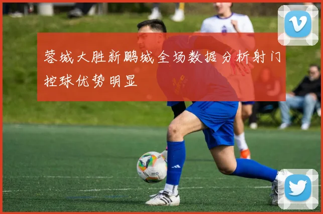 蓉城大胜新鹏城全场数据分析射门控球优势明显