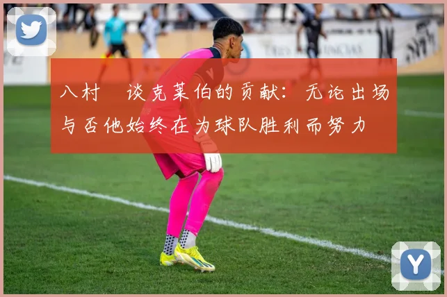 八村塁谈克莱伯的贡献：无论出场与否他始终在为球队胜利而努力