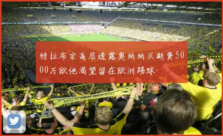 特拉布宗高层透露奥纳纳买断费5000万欧他渴望留在欧洲踢球