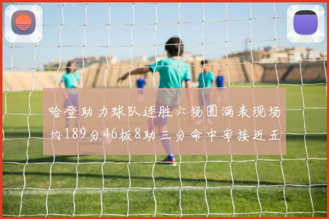 哈登助力球队连胜六场圆满表现场均189分46板8助三分命中率接近五成