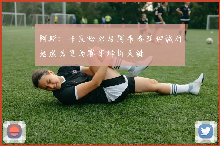 阿斯：卡瓦哈尔与阿韦洛亚坦诚对话成为皇马赛季转折关键