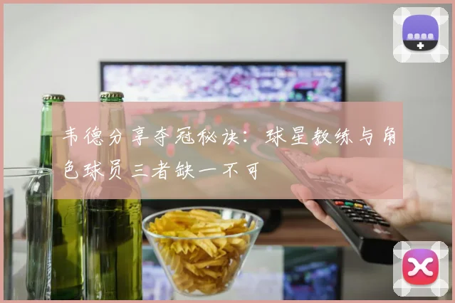 韦德分享夺冠秘诀：球星教练与角色球员三者缺一不可