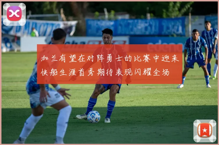 加兰有望在对阵勇士的比赛中迎来快船生涯首秀期待表现闪耀全场