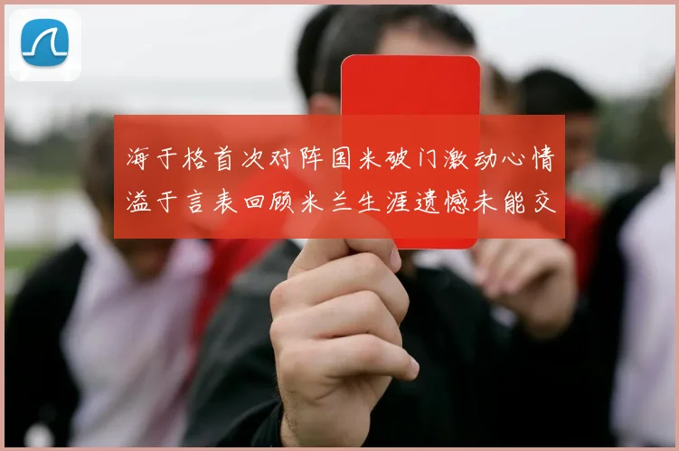 海于格首次对阵国米破门激动心情溢于言表回顾米兰生涯遗憾未能交锋