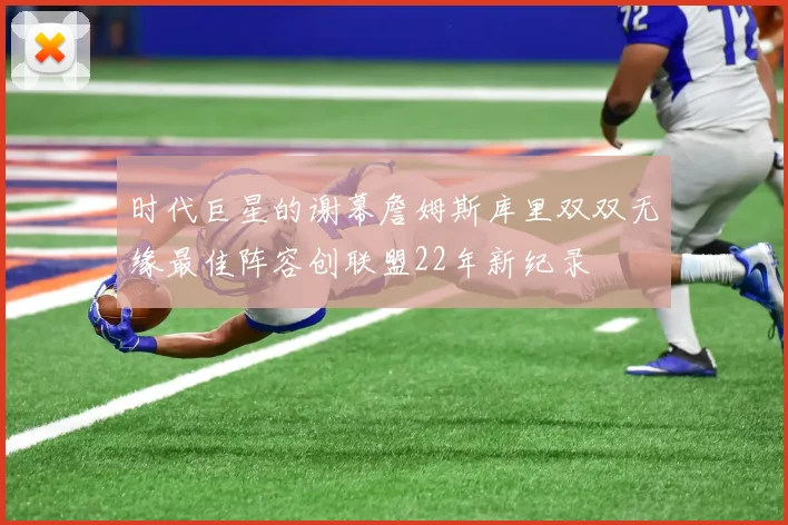 时代巨星的谢幕詹姆斯库里双双无缘最佳阵容创联盟22年新纪录