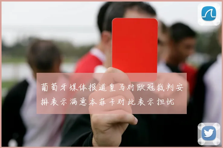 葡萄牙媒体报道皇马对欧冠裁判安排表示满意本菲卡对此表示担忧
