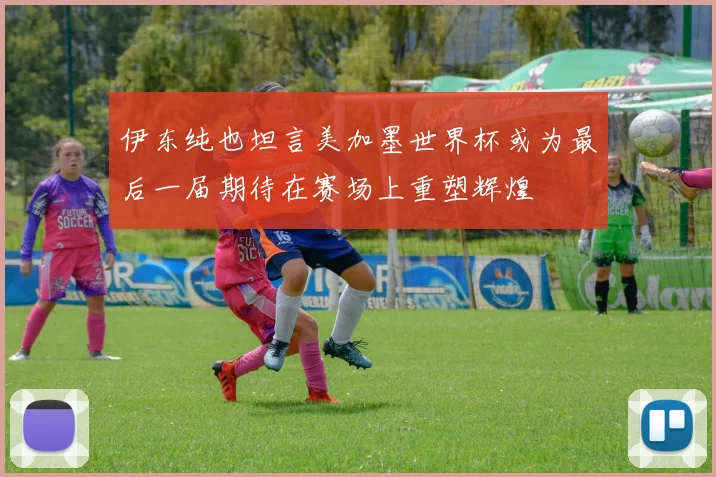 伊东纯也坦言美加墨世界杯或为最后一届期待在赛场上重塑辉煌