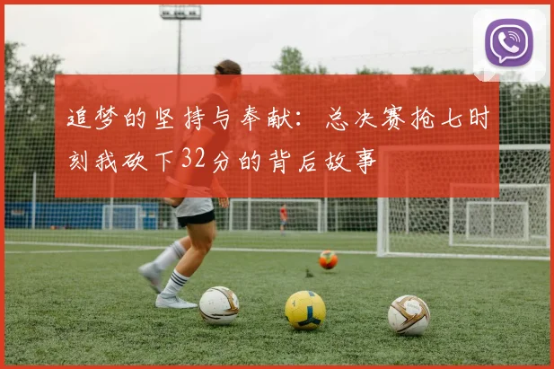 追梦的坚持与奉献：总决赛抢七时刻我砍下32分的背后故事