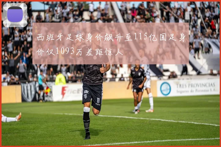 西班牙足球身价飙升至115亿国足身价仅1093万差距惊人