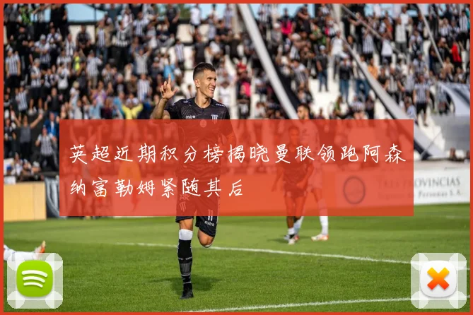 英超近期积分榜揭晓曼联领跑阿森纳富勒姆紧随其后
