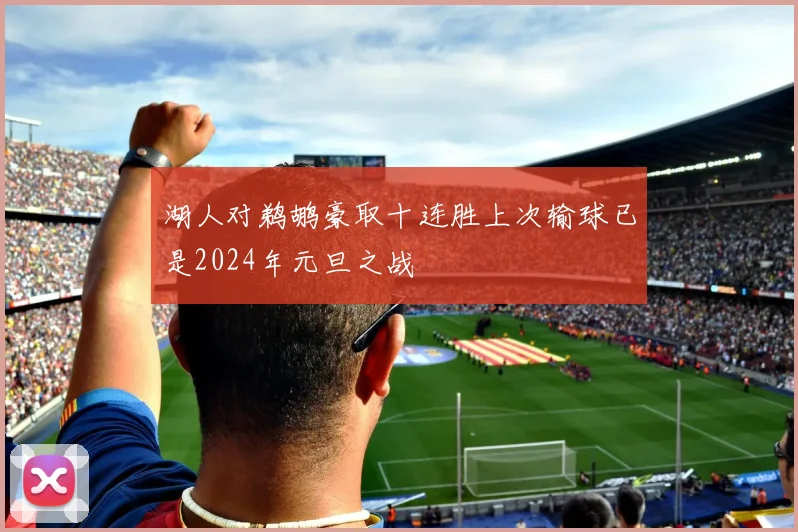 湖人对鹈鹕豪取十连胜上次输球已是2024年元旦之战
