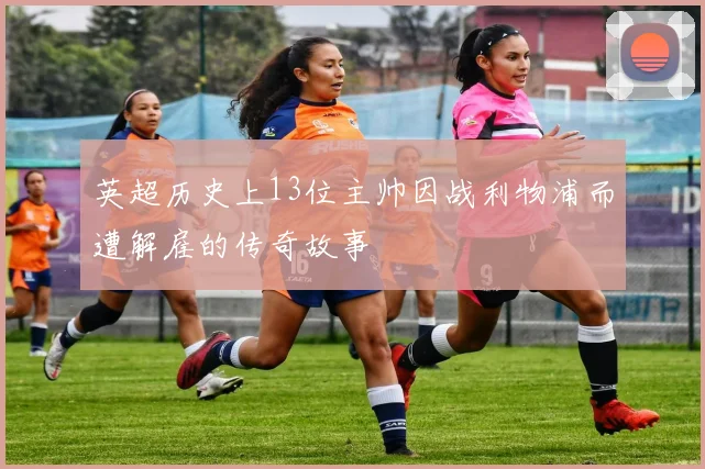 英超历史上13位主帅因战利物浦而遭解雇的传奇故事