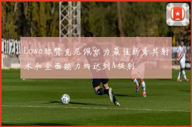 Lowe称赞克尼佩尔为最佳新秀其射术和全面能力均达到A级别