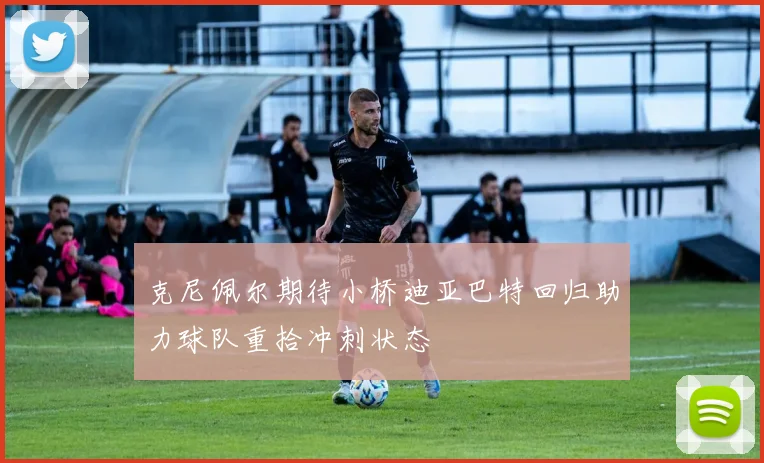 克尼佩尔期待小桥迪亚巴特回归助力球队重拾冲刺状态