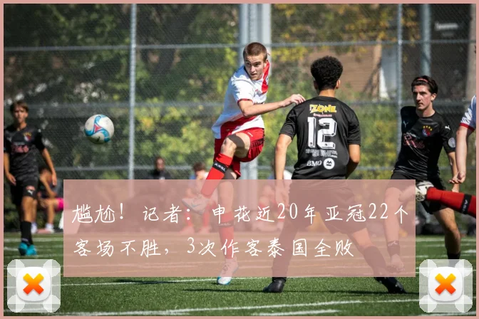 尴尬！记者：申花近20年亚冠22个客场不胜，3次作客泰国全败