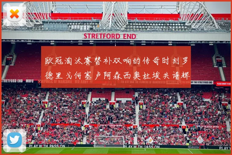 欧冠淘汰赛替补双响的传奇时刻罗德里戈何塞卢阿森西奥杜埃共谱辉煌