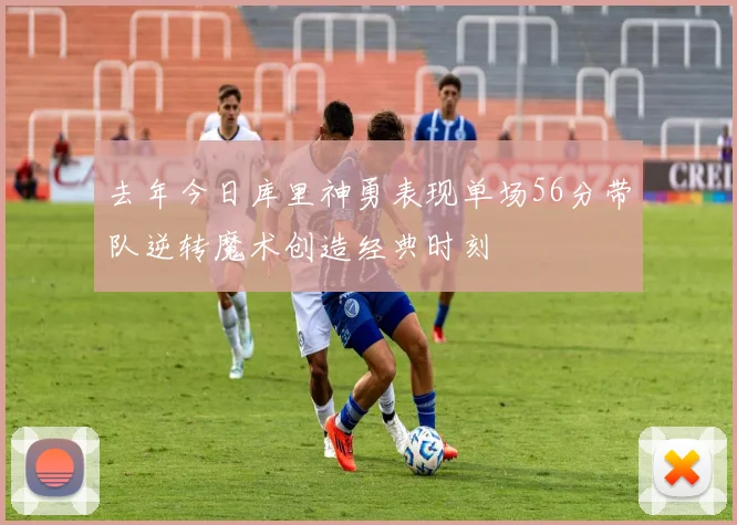去年今日库里神勇表现单场56分带队逆转魔术创造经典时刻