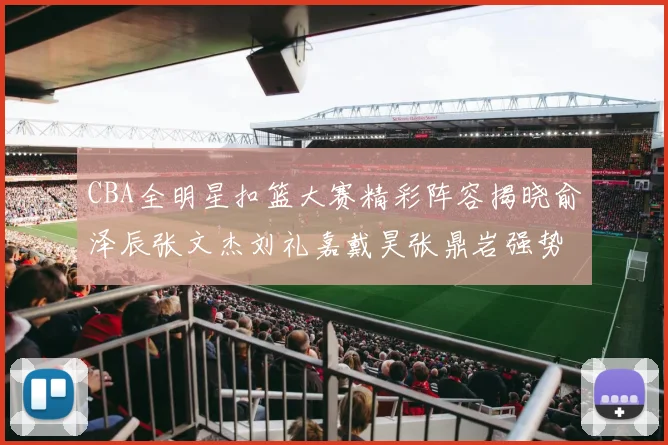 CBA全明星扣篮大赛精彩阵容揭晓俞泽辰张文杰刘礼嘉戴昊张鼎岩强势参赛