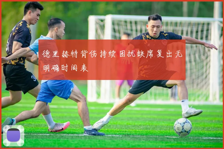 德里赫特背伤持续困扰缺席复出无明确时间表